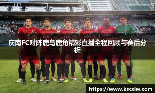 庆南FC对阵鹿岛鹿角精彩直播全程回顾与赛后分析
