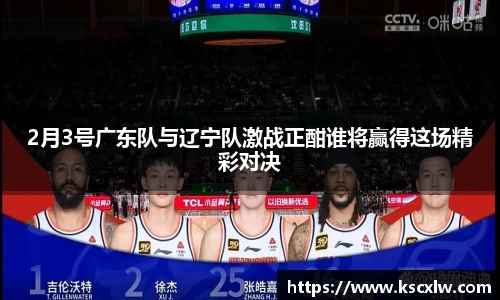 2月3号广东队与辽宁队激战正酣谁将赢得这场精彩对决
