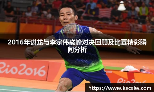 2016年谌龙与李宗伟巅峰对决回顾及比赛精彩瞬间分析