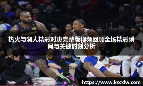 热火与湖人精彩对决完整版视频回顾全场精彩瞬间与关键时刻分析