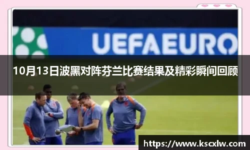 10月13日波黑对阵芬兰比赛结果及精彩瞬间回顾