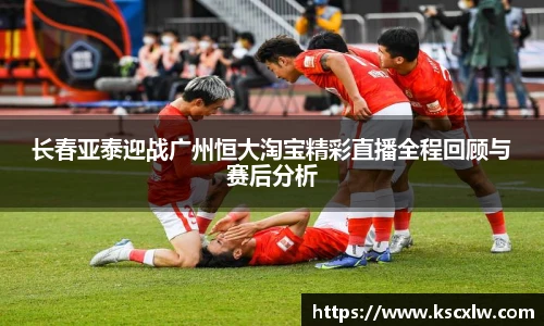 长春亚泰迎战广州恒大淘宝精彩直播全程回顾与赛后分析