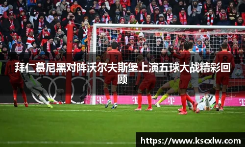 拜仁慕尼黑对阵沃尔夫斯堡上演五球大战精彩回顾