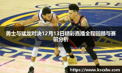勇士与猛龙对决12月13日精彩直播全程回顾与赛前分析